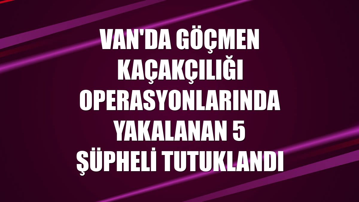 Van'da göçmen kaçakçılığı operasyonlarında yakalanan 5 şüpheli tutuklandı