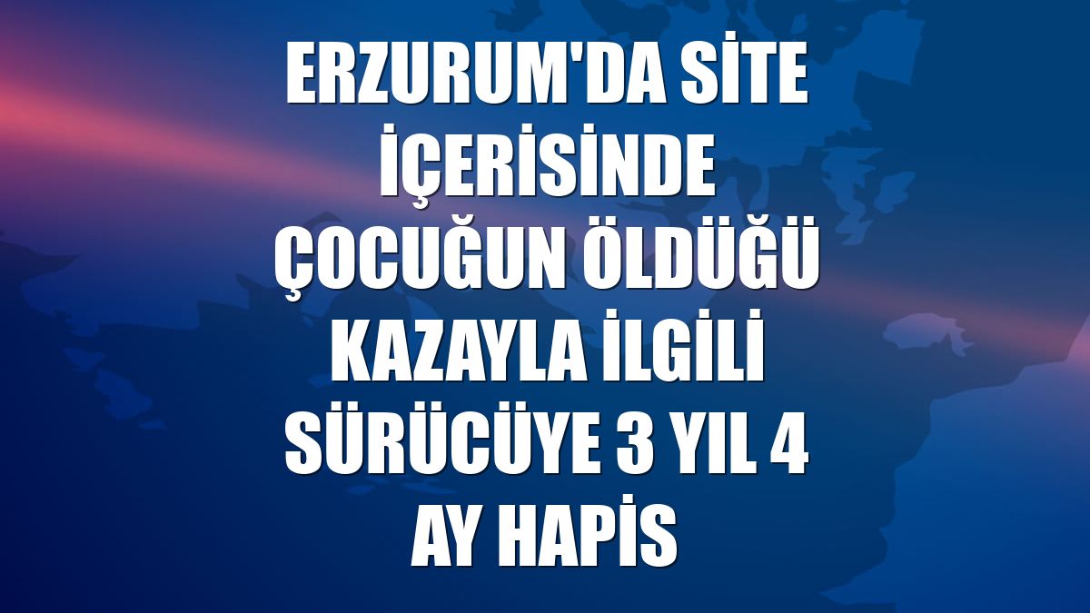 Erzurum'da site içerisinde çocuğun öldüğü kazayla ilgili sürücüye 3 yıl 4 ay hapis