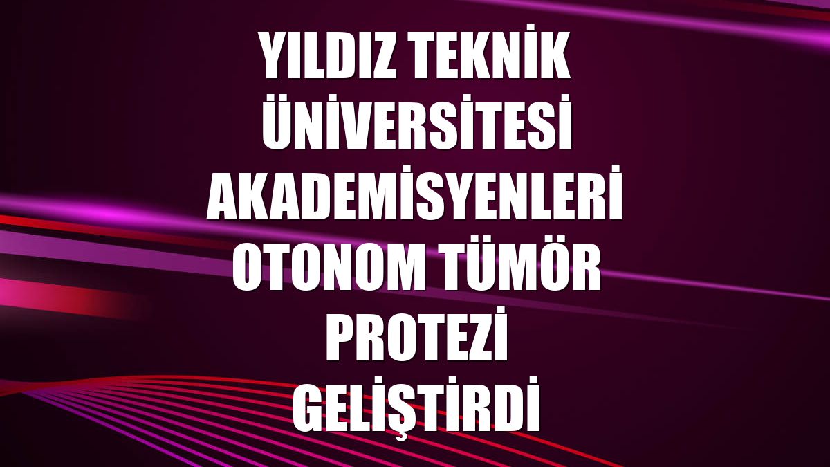 Yıldız Teknik Üniversitesi akademisyenleri otonom tümör protezi geliştirdi
