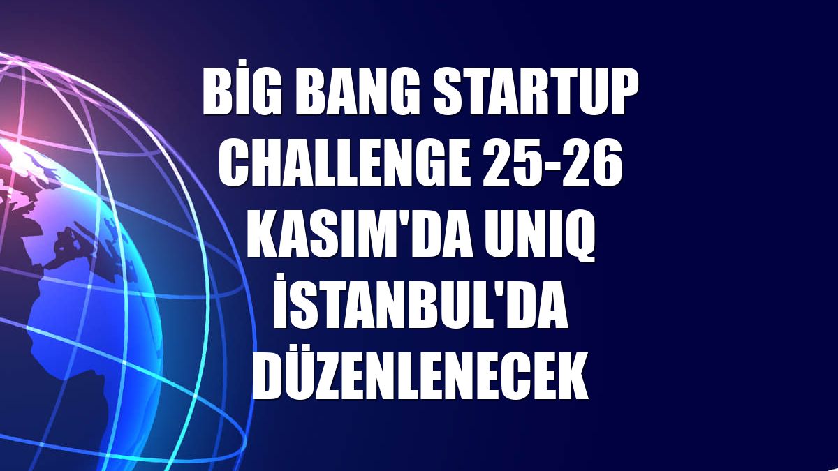 Big Bang Startup Challenge 25-26 Kasım'da UNIQ İstanbul'da düzenlenecek