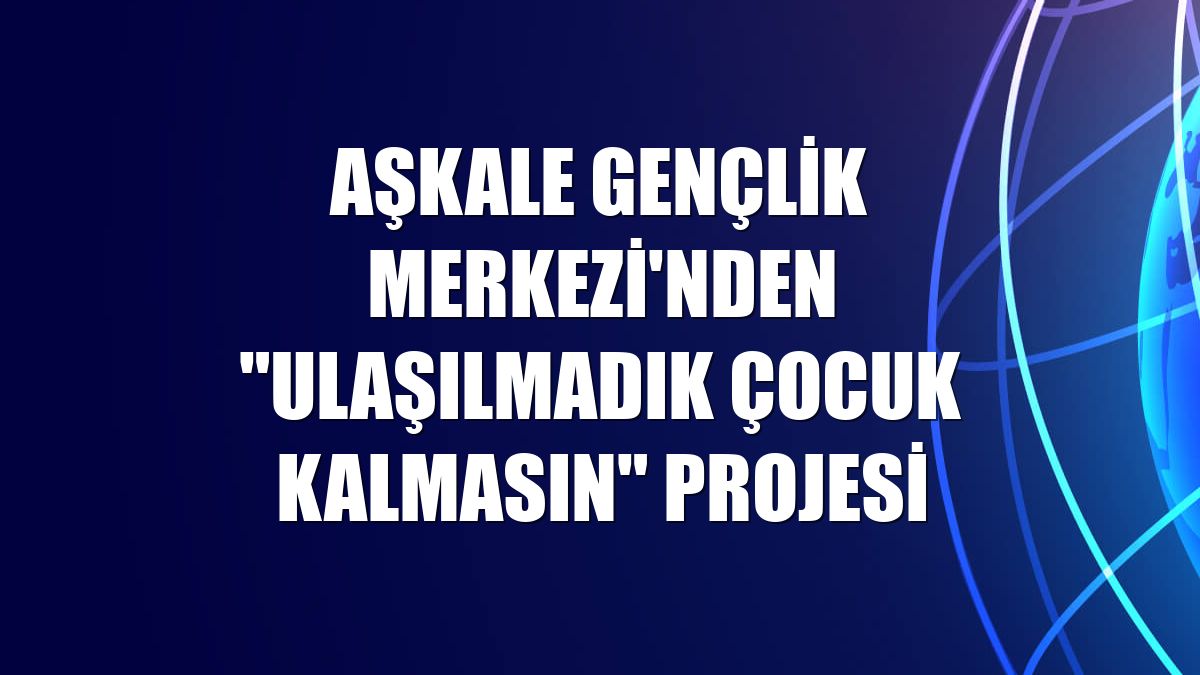 Aşkale Gençlik Merkezi'nden "Ulaşılmadık çocuk kalmasın" projesi