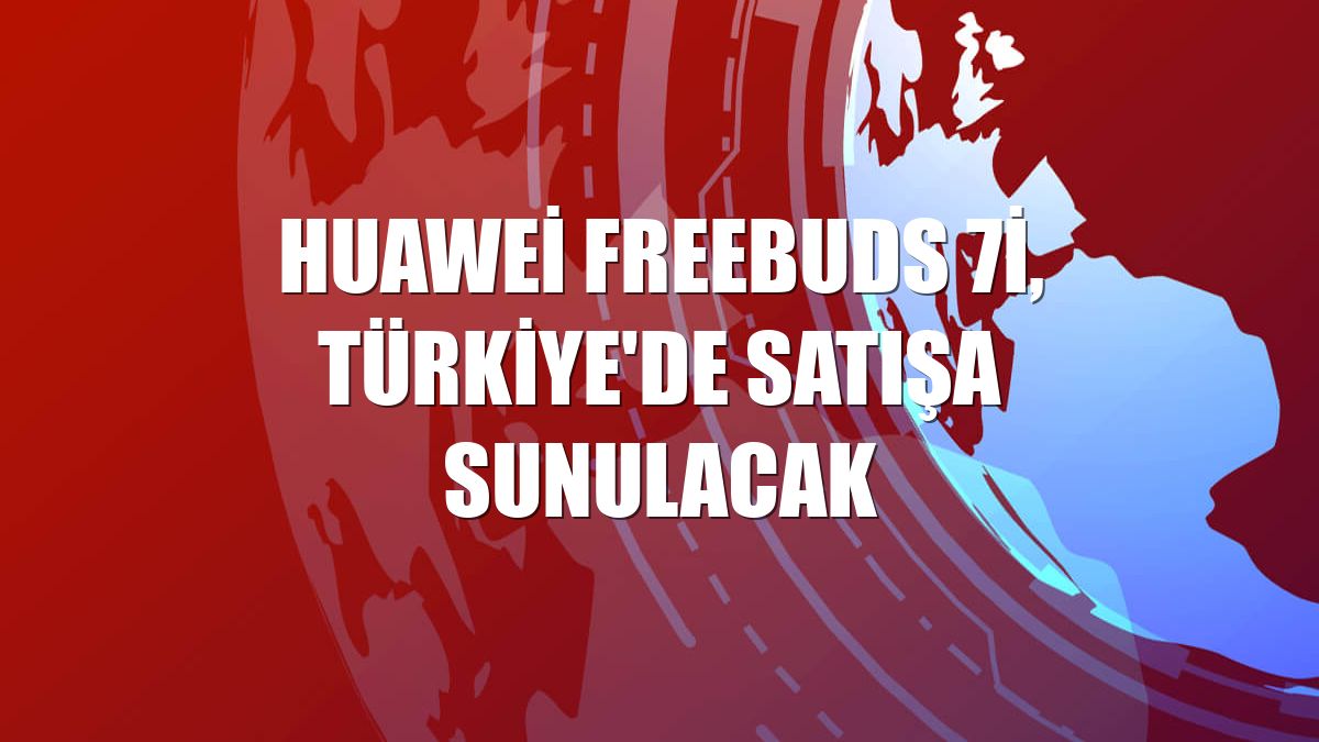 Huawei FreeBuds 7i, Türkiye'de satışa sunulacak