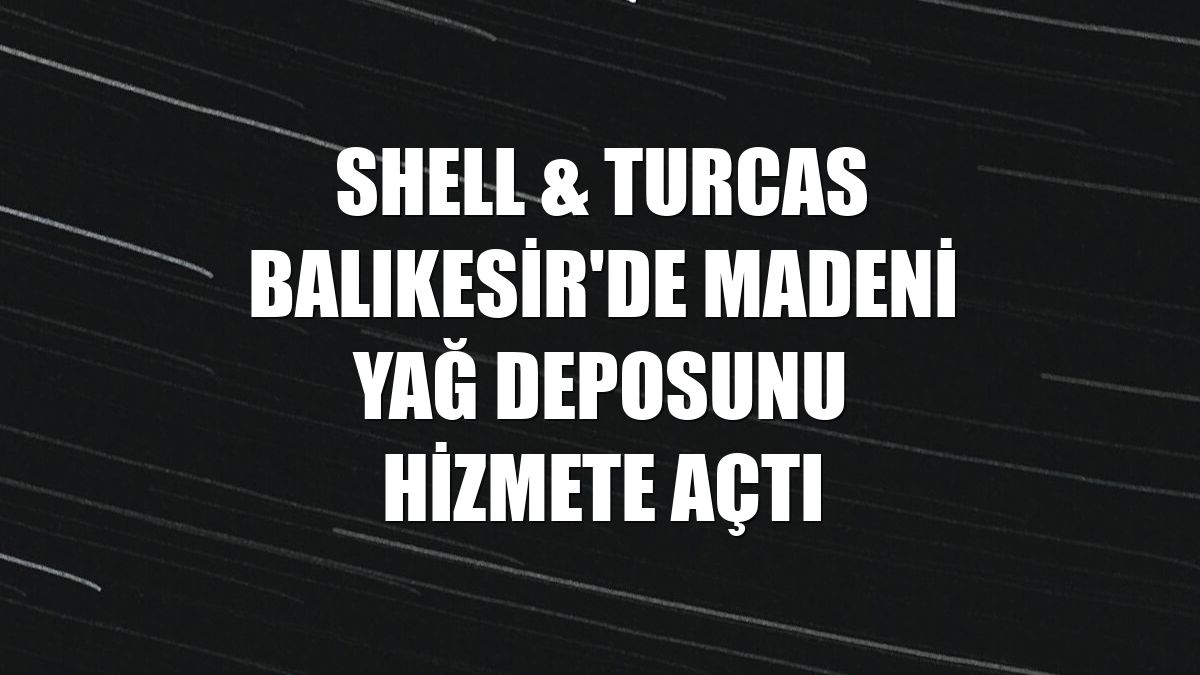 Shell & Turcas Balıkesir'de madeni yağ deposunu hizmete açtı
