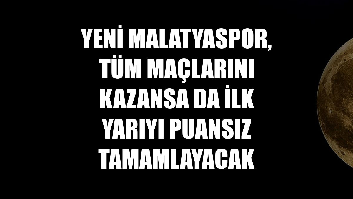 Yeni Malatyaspor, tüm maçlarını kazansa da ilk yarıyı puansız tamamlayacak