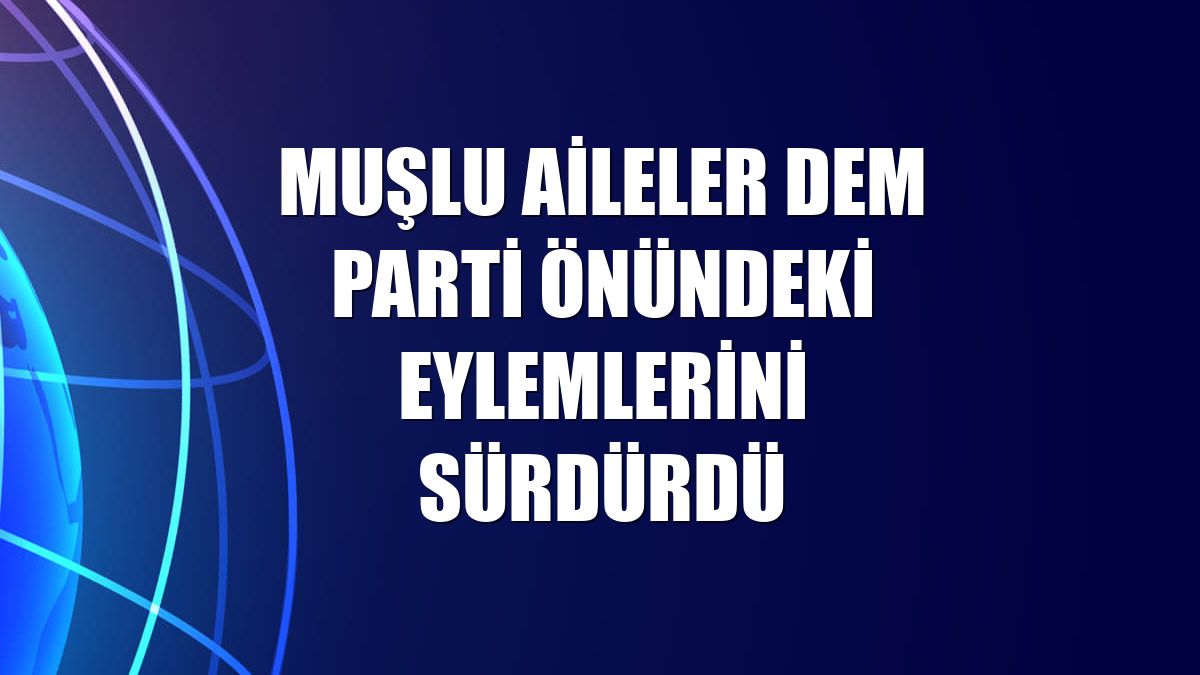 Muşlu aileler DEM Parti önündeki eylemlerini sürdürdü