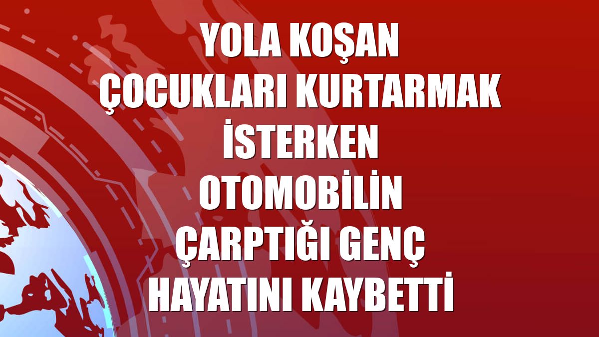 Yola koşan çocukları kurtarmak isterken otomobilin çarptığı genç hayatını kaybetti