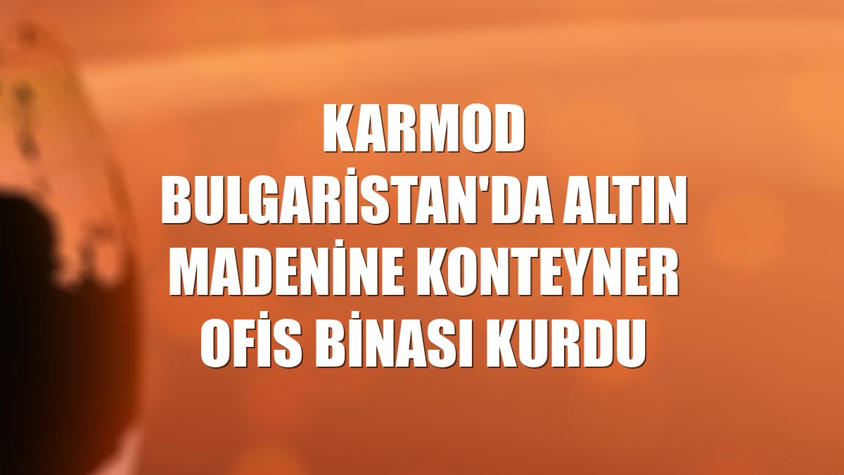 Karmod Bulgaristan'da altın madenine konteyner ofis binası kurdu