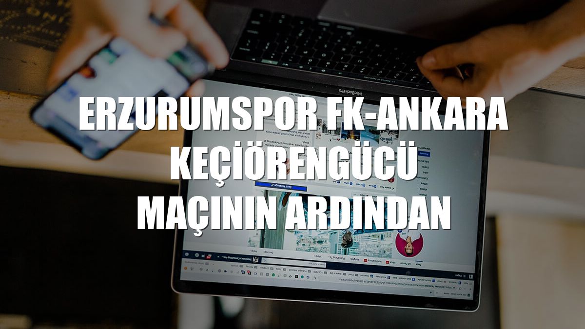 Erzurumspor FK-Ankara Keçiörengücü maçının ardından