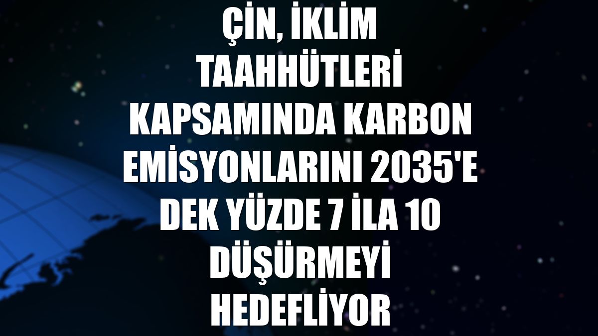 Çin, iklim taahhütleri kapsamında karbon emisyonlarını 2035'e dek yüzde 7 ila 10 düşürmeyi hedefliyor