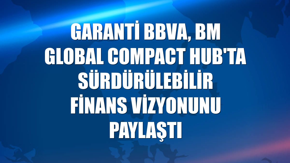 Garanti BBVA, BM Global Compact Hub'ta sürdürülebilir finans vizyonunu paylaştı