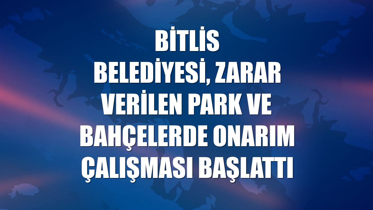 Bitlis Belediyesi, zarar verilen park ve bahçelerde onarım çalışması başlattı