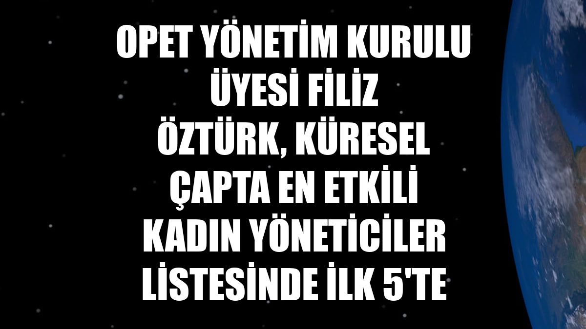 OPET Yönetim Kurulu Üyesi Filiz Öztürk, küresel çapta en etkili kadın yöneticiler listesinde ilk 5'te