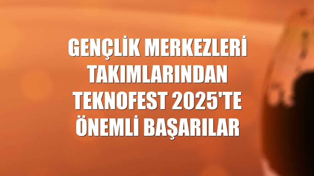 Gençlik merkezleri takımlarından TEKNOFEST 2025'te önemli başarılar