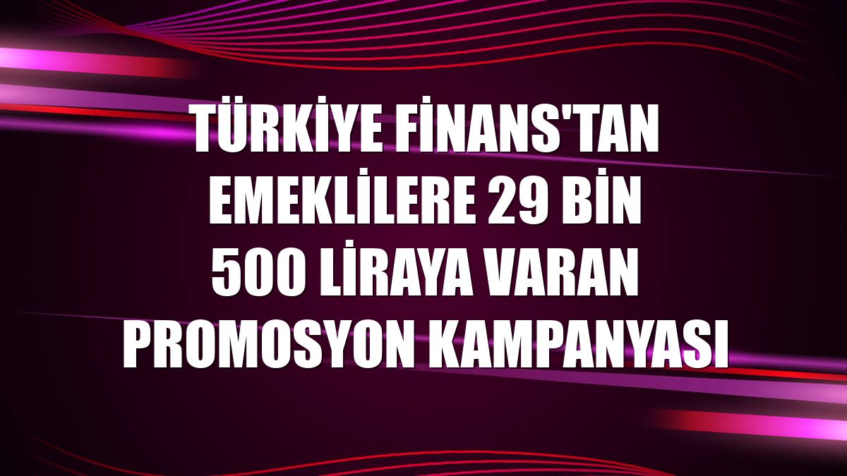 Türkiye Finans'tan emeklilere 29 bin 500 liraya varan promosyon kampanyası