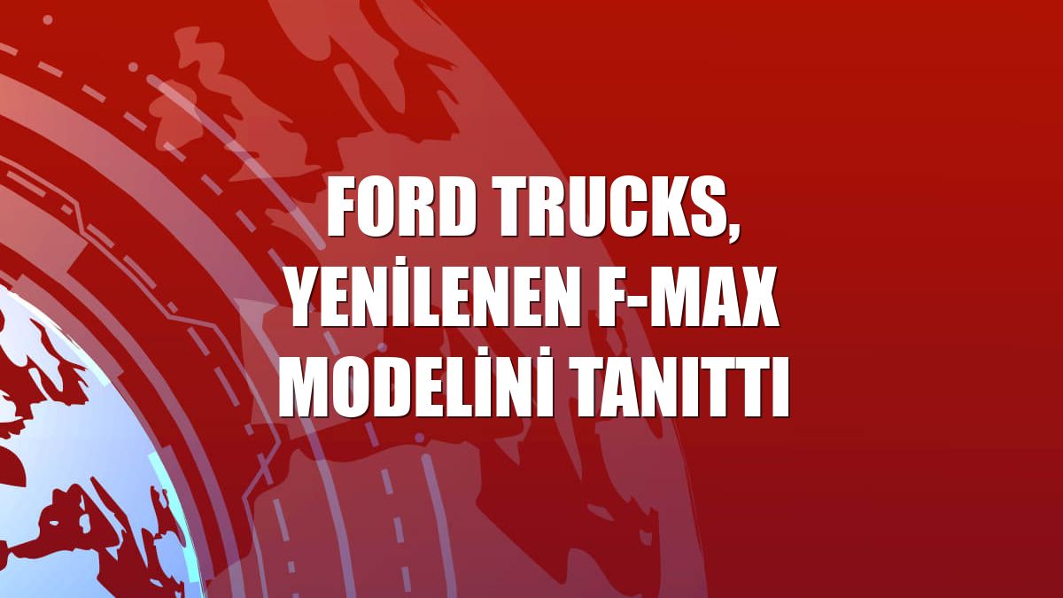 Ford Trucks, yenilenen F-MAX modelini tanıttı