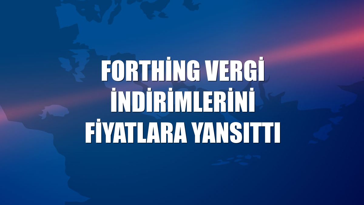 Forthing vergi indirimlerini fiyatlara yansıttı