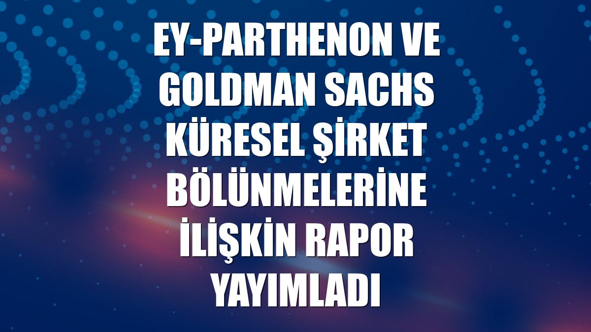 EY-Parthenon ve Goldman Sachs küresel şirket bölünmelerine ilişkin rapor yayımladı
