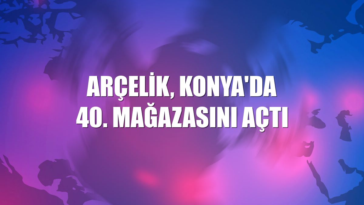 Arçelik, Konya'da 40. mağazasını açtı