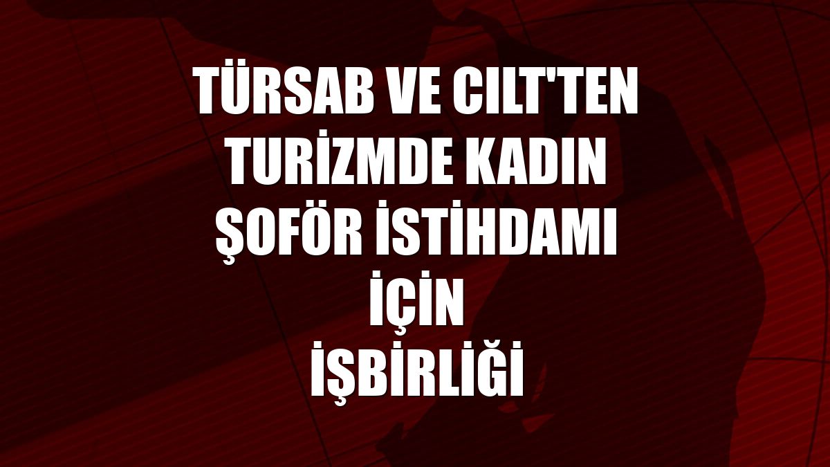 TÜRSAB ve CILT'ten turizmde kadın şoför istihdamı için işbirliği