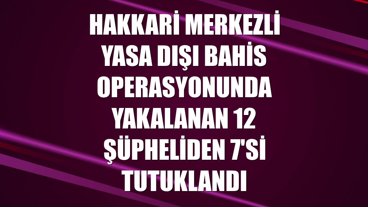 Hakkari merkezli yasa dışı bahis operasyonunda yakalanan 12 şüpheliden 7'si tutuklandı