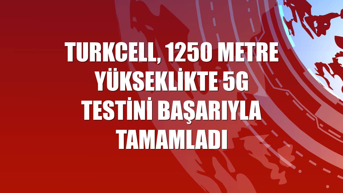 Turkcell, 1250 metre yükseklikte 5G testini başarıyla tamamladı