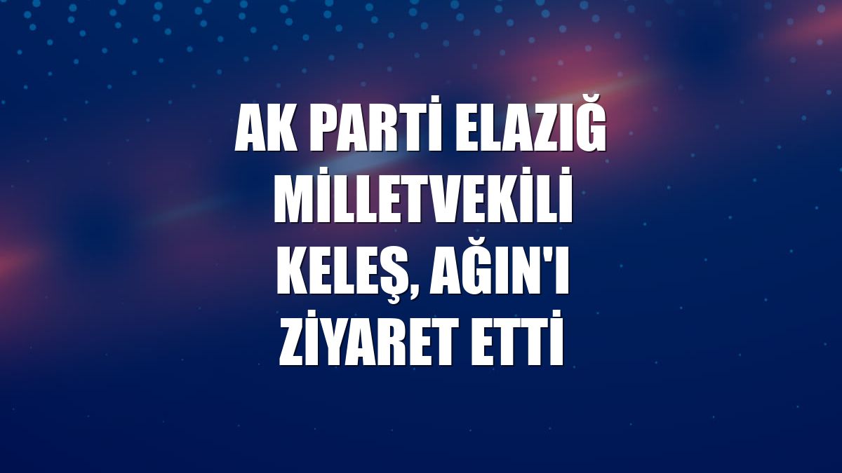AK Parti Elazığ Milletvekili Keleş, Ağın'ı ziyaret etti
