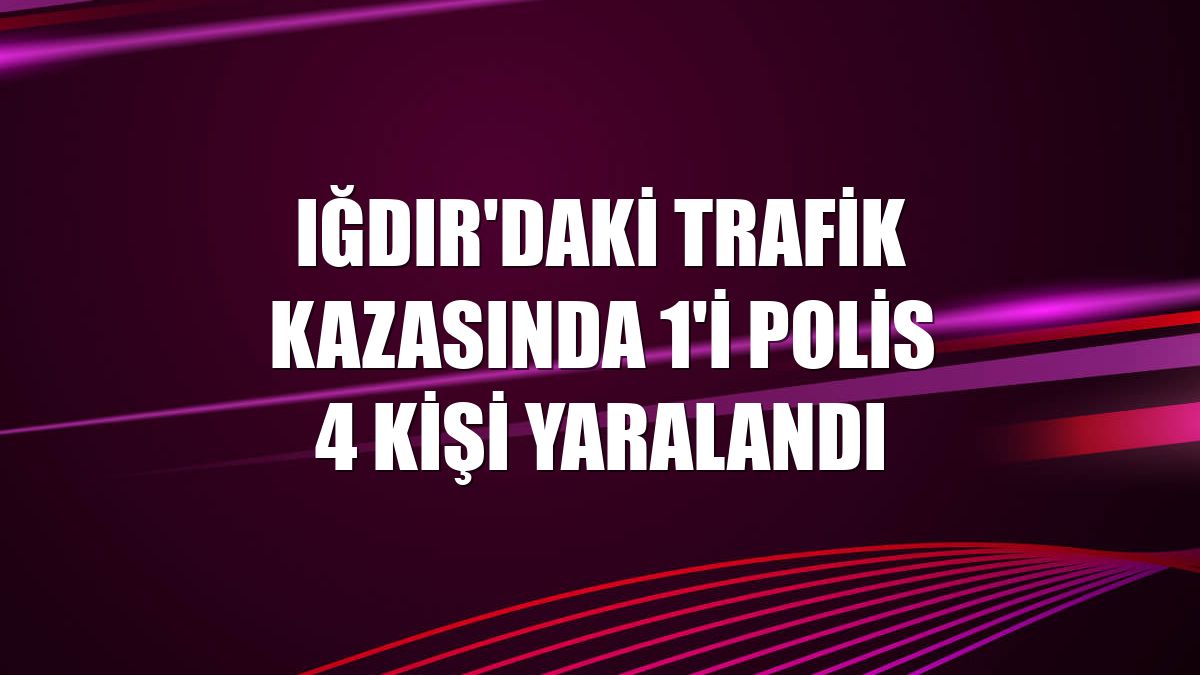 Iğdır'daki trafik kazasında 1'i polis 4 kişi yaralandı