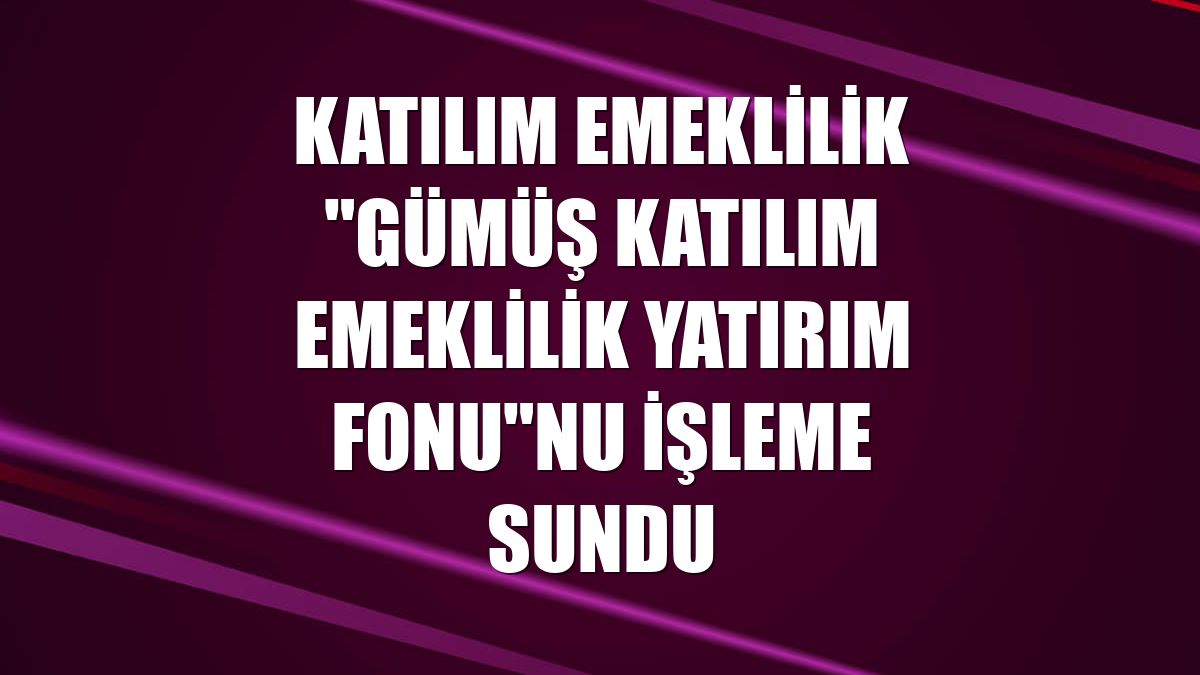 Katılım Emeklilik "Gümüş Katılım Emeklilik Yatırım Fonu"nu işleme sundu