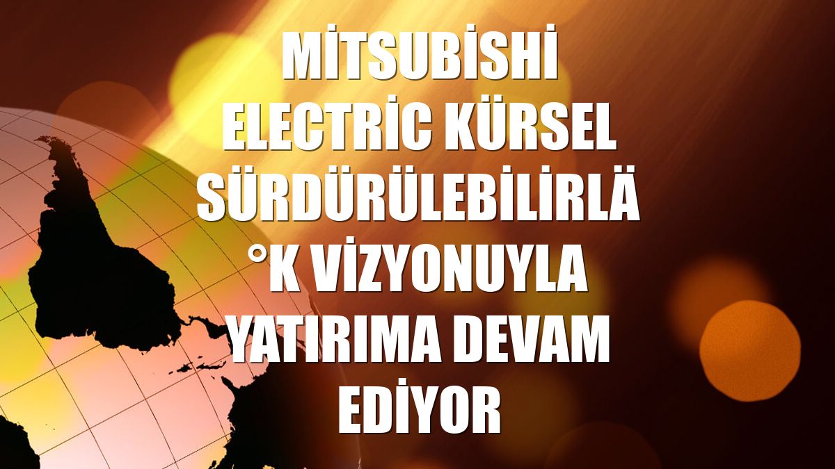 Mitsubishi Electric kürsel sürdürülebilirlik vizyonuyla yatırıma devam ediyor