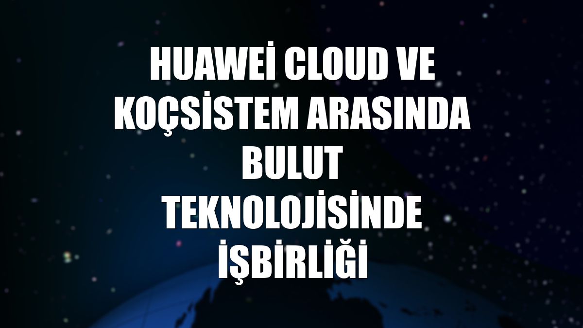 Huawei Cloud ve KoçSistem arasında bulut teknolojisinde işbirliği
