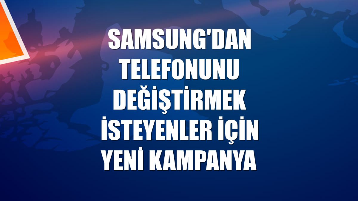 Samsung'dan telefonunu değiştirmek isteyenler için yeni kampanya
