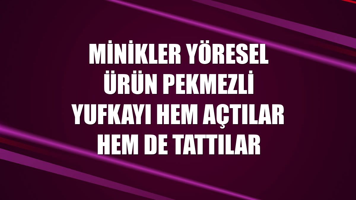 Minikler yöresel ürün pekmezli yufkayı hem açtılar hem de tattılar