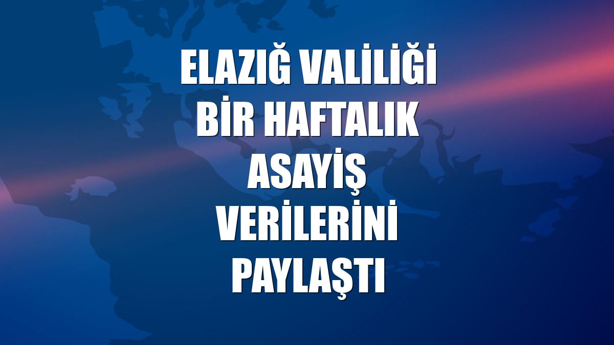 Elazığ Valiliği bir haftalık asayiş verilerini paylaştı