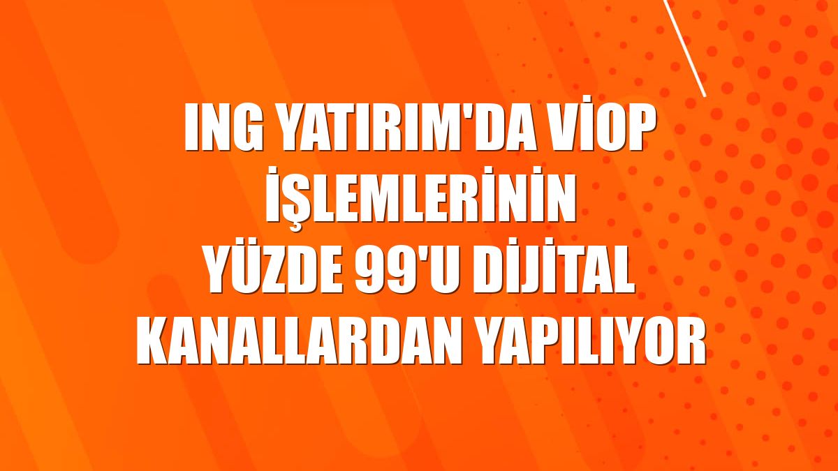 ING Yatırım'da VİOP işlemlerinin yüzde 99'u dijital kanallardan yapılıyor