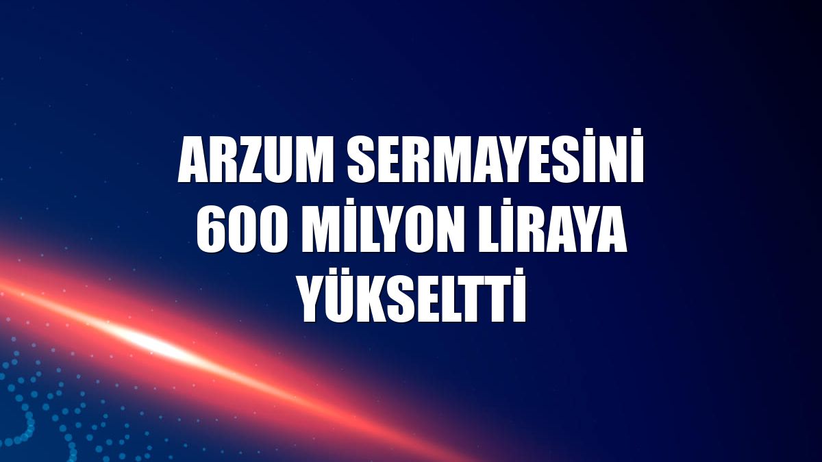 Arzum sermayesini 600 milyon liraya yükseltti