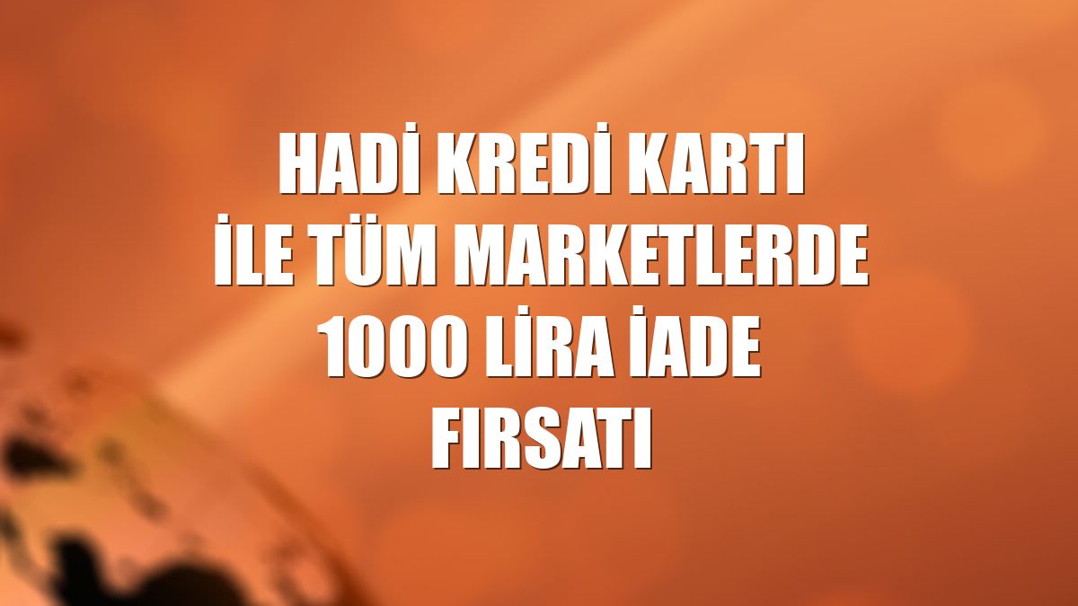 Hadi Kredi Kartı ile tüm marketlerde 1000 lira iade fırsatı