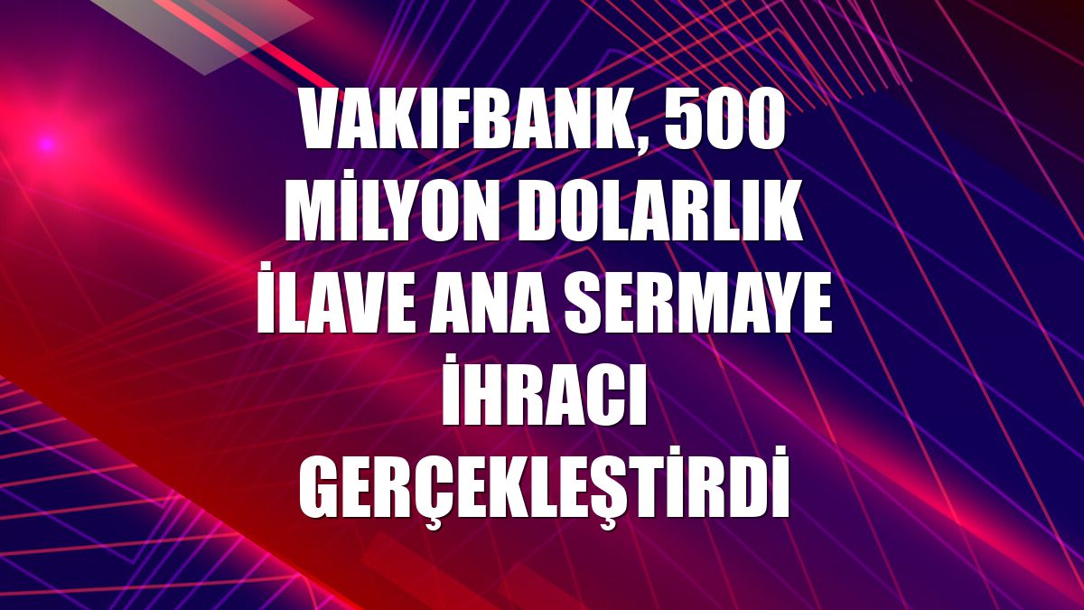 VakıfBank, 500 milyon dolarlık ilave ana sermaye ihracı gerçekleştirdi