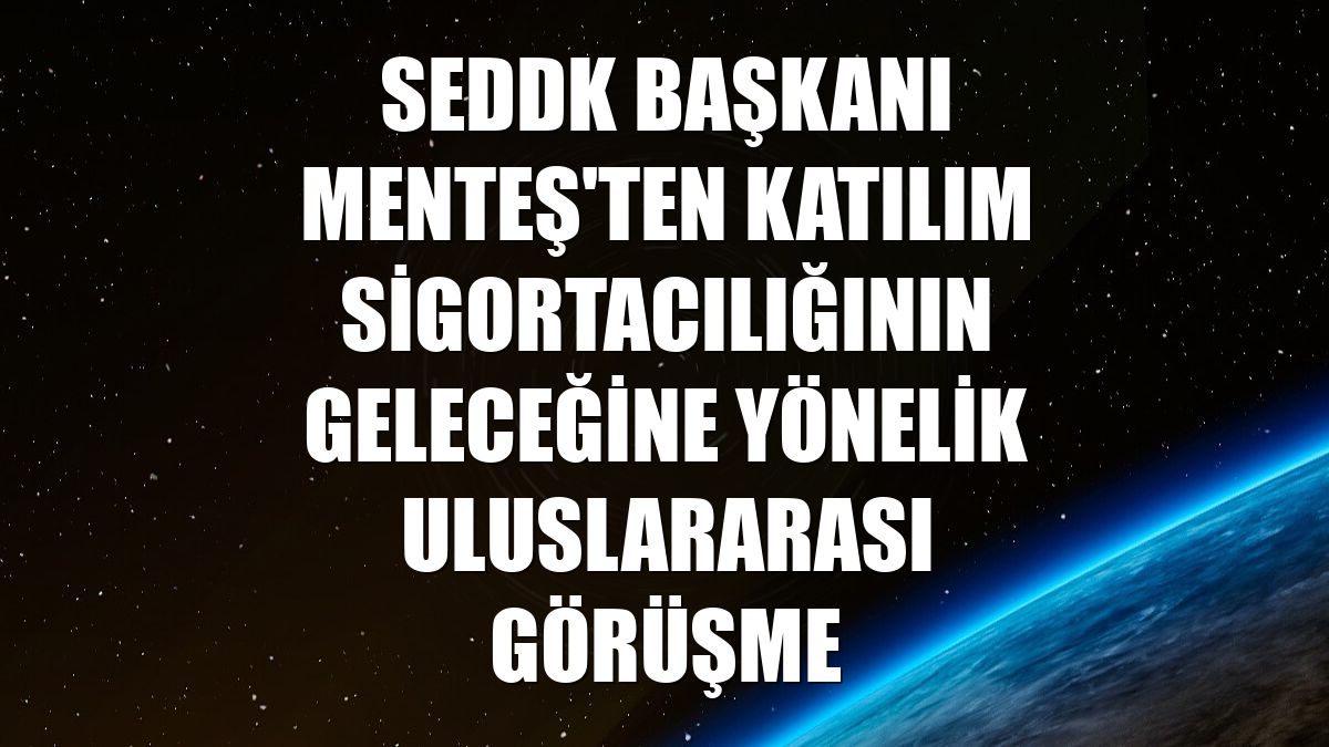 SEDDK Başkanı Menteş'ten katılım sigortacılığının geleceğine yönelik uluslararası görüşme