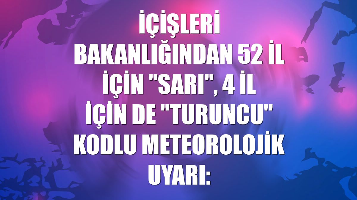 İçişleri Bakanlığından 52 il için "sarı", 4 il için de "turuncu" kodlu meteorolojik uyarı: