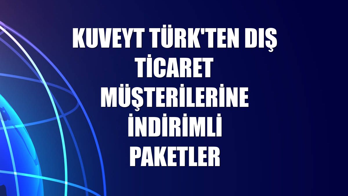 Kuveyt Türk'ten dış ticaret müşterilerine indirimli paketler