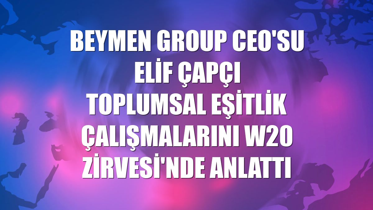 Beymen Group CEO'su Elif Çapçı toplumsal eşitlik çalışmalarını W20 Zirvesi'nde anlattı