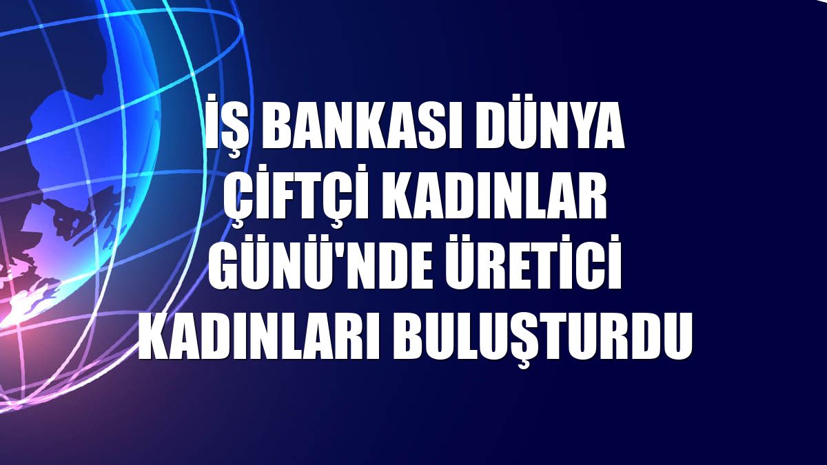 İş Bankası Dünya Çiftçi Kadınlar Günü'nde üretici kadınları buluşturdu