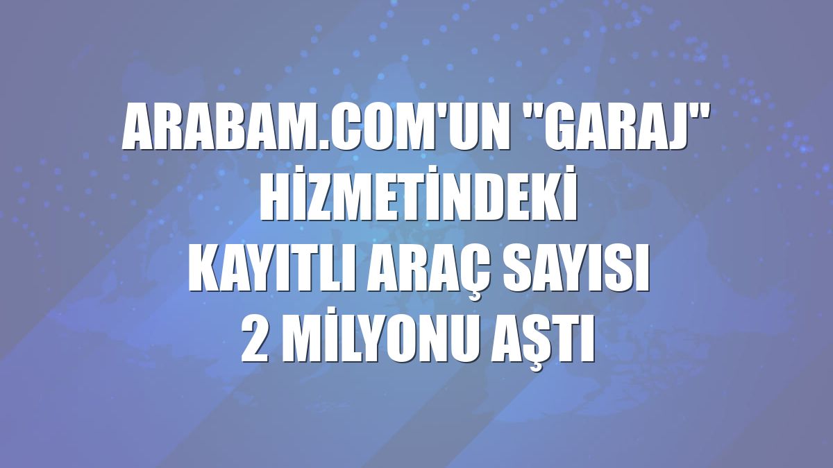 arabam.com'un "Garaj" hizmetindeki kayıtlı araç sayısı 2 milyonu aştı