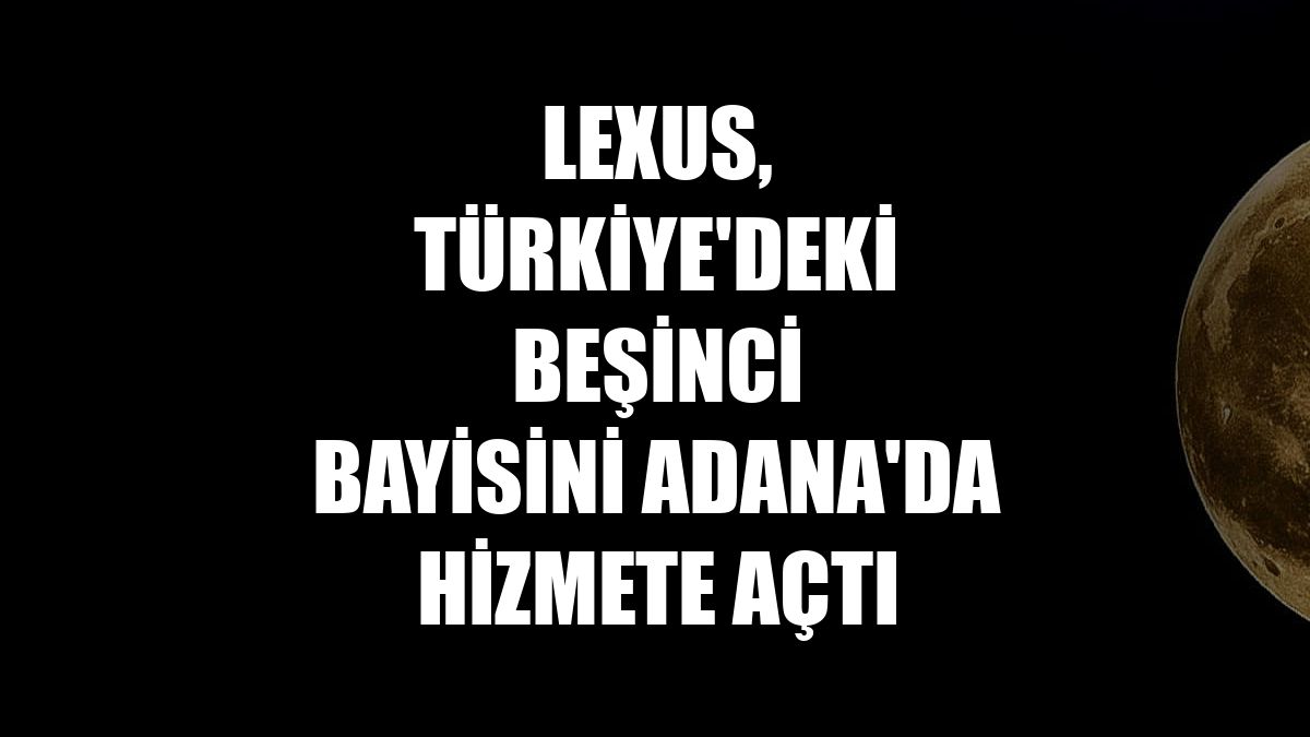 Lexus, Türkiye'deki beşinci bayisini Adana'da hizmete açtı