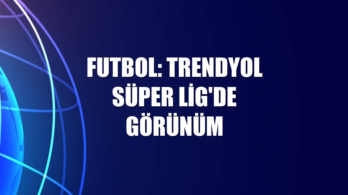 Futbol: Trendyol Süper Lig'de görünüm