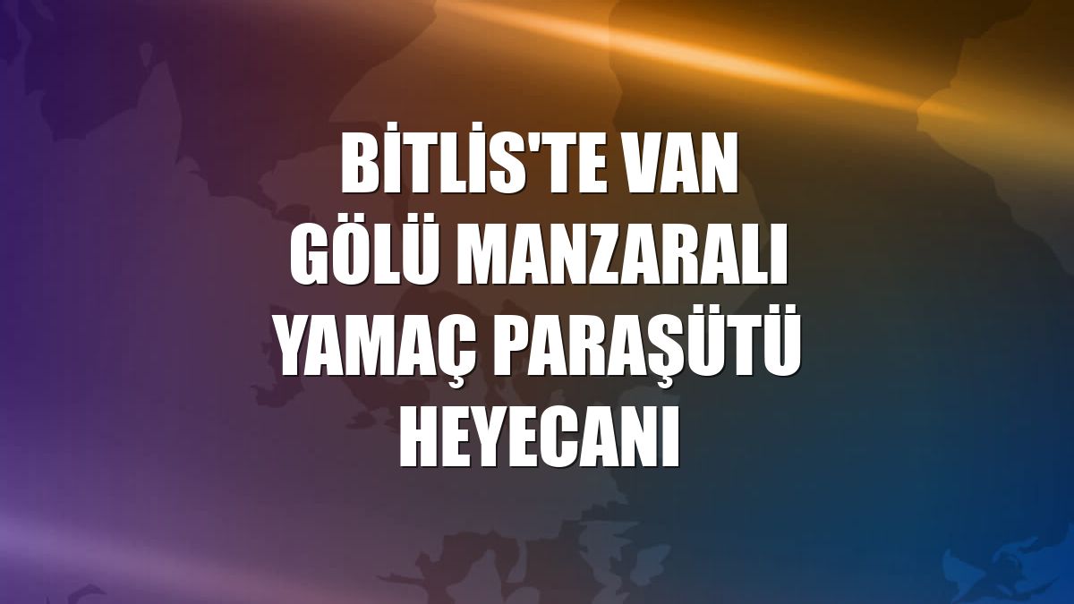 Bitlis'te Van Gölü manzaralı yamaç paraşütü heyecanı
