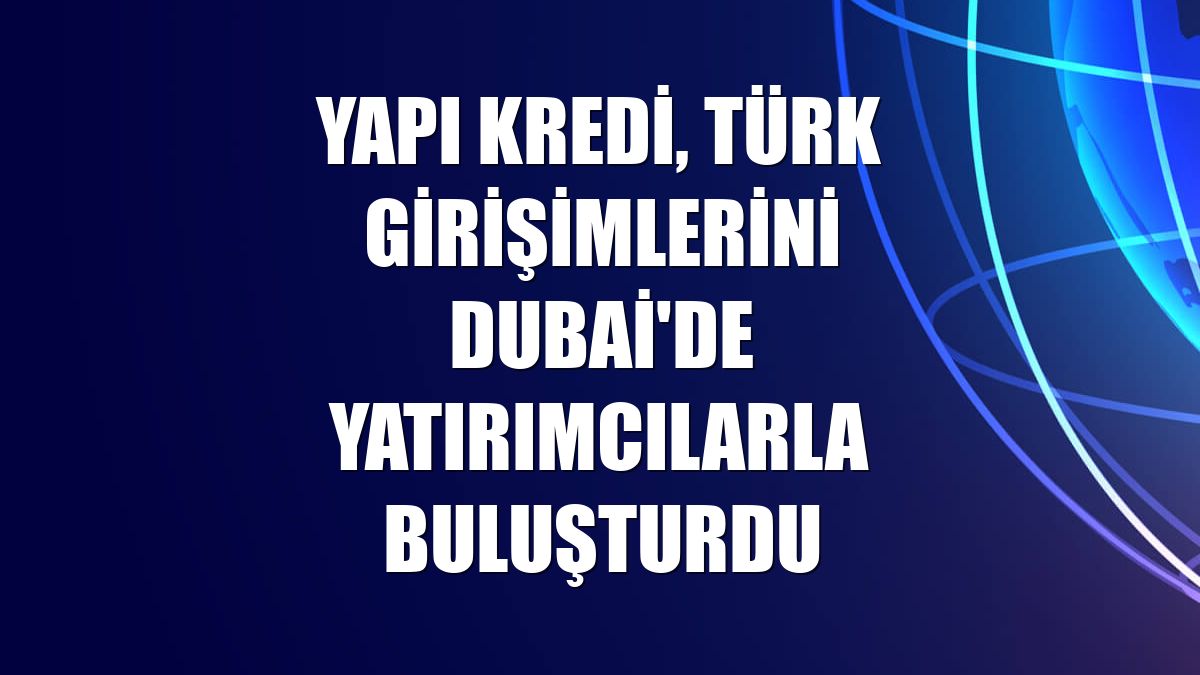 Yapı Kredi, Türk girişimlerini Dubai'de yatırımcılarla buluşturdu