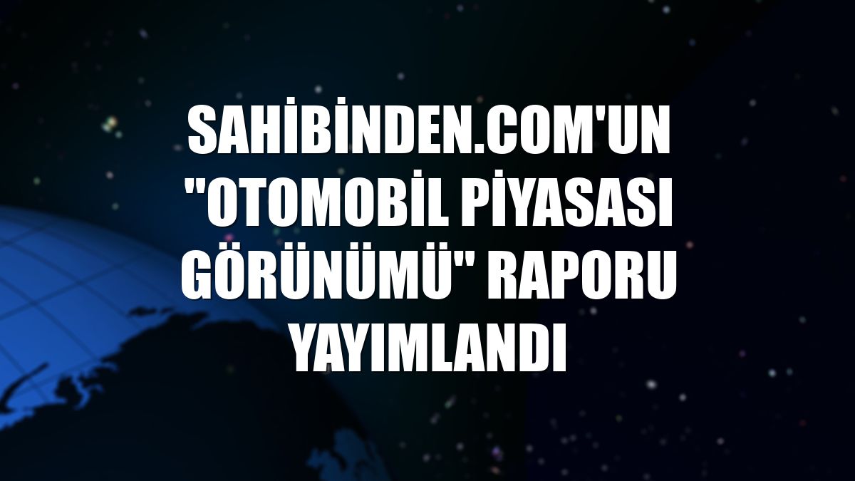 sahibinden.com'un "Otomobil Piyasası Görünümü" raporu yayımlandı