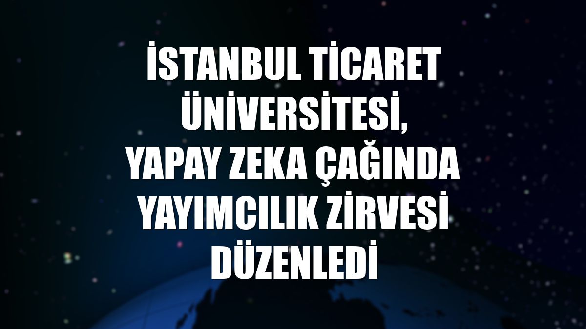 İstanbul Ticaret Üniversitesi, Yapay Zeka Çağında Yayımcılık Zirvesi düzenledi
