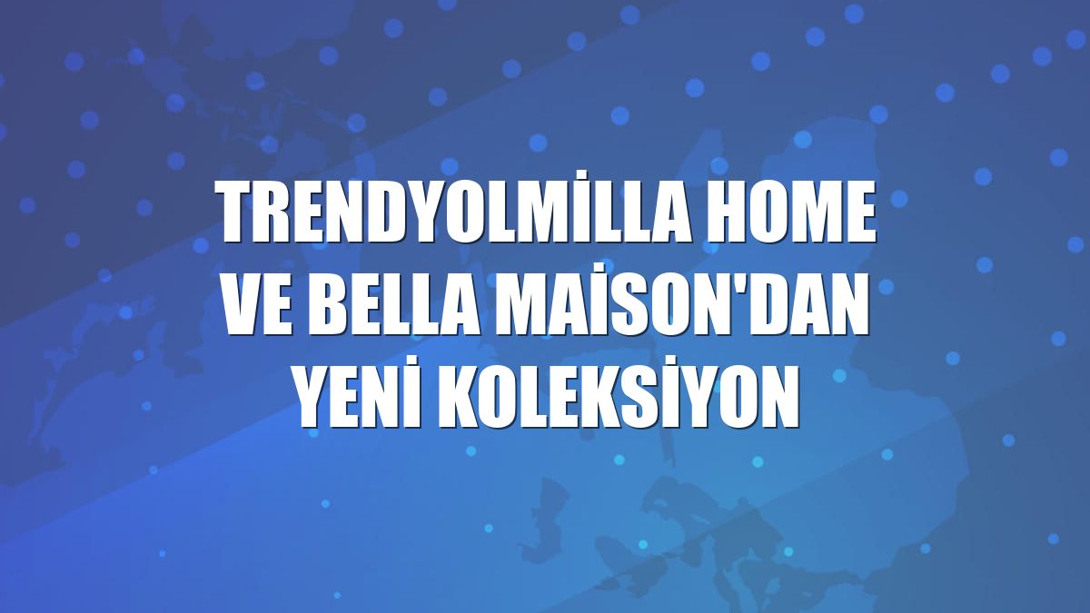 Trendyolmilla Home ve Bella Maison'dan yeni koleksiyon